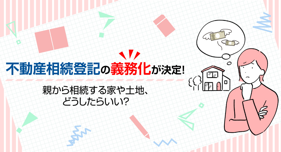 不動産相続登記の義務化が決定！　親から相続する家や土地、どうしたらいい？